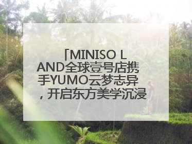 MINISO LAND全球壹号店携手YUMO云梦志异，开启东方美学沉浸式零售新体验